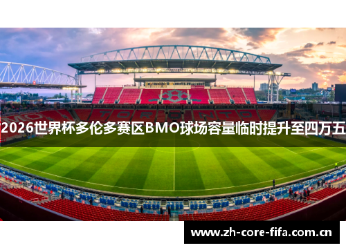 2026世界杯多伦多赛区BMO球场容量临时提升至四万五