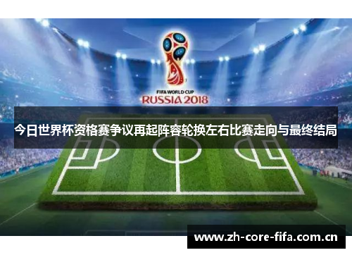 今日世界杯资格赛争议再起阵容轮换左右比赛走向与最终结局