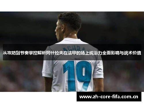 从攻防到节奏掌控解析阿什拉夫在法甲的场上统治力全面影响与战术价值