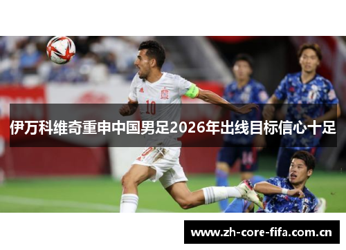 伊万科维奇重申中国男足2026年出线目标信心十足